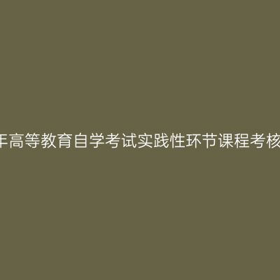 河南大学2019年高等教育自学考试实践性环节课程考核工作安排方案