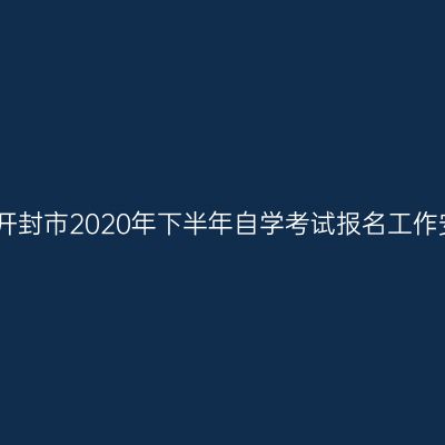河南开封市2020年下半年自学考试报名工作安排