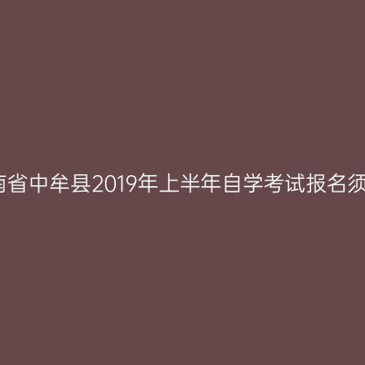 河南省中牟县2019年上半年自学考试报名须知