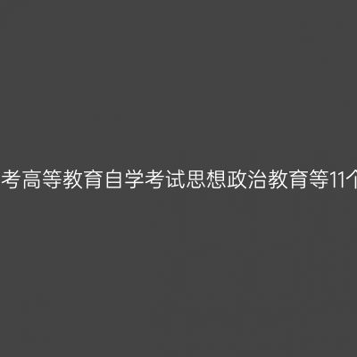 河南省关于开考高等教育自学考试思想政治教育等11个专业的公告