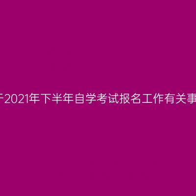 河南省关于2021年下半年自学考试报名工作有关事项的通知