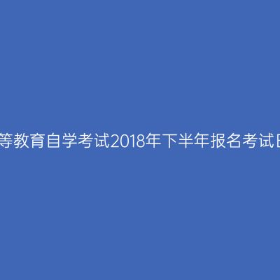 河南省高等教育自学考试2018年下半年报名考试日程安排