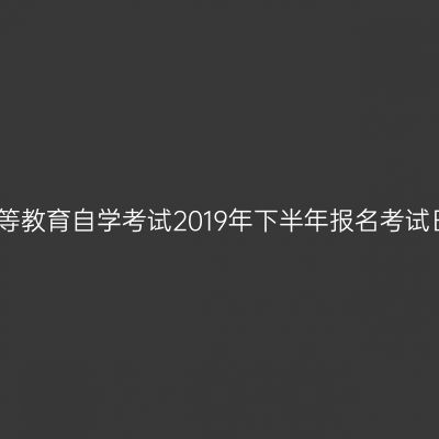 河南省高等教育自学考试2019年下半年报名考试日程安排
