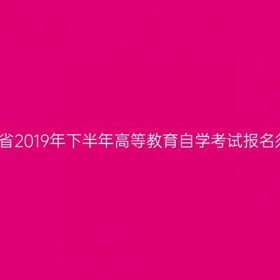 河南省2019年下半年高等教育自学考试报名须知
