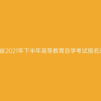 河南省2021年下半年高等教育自学考试报名须知