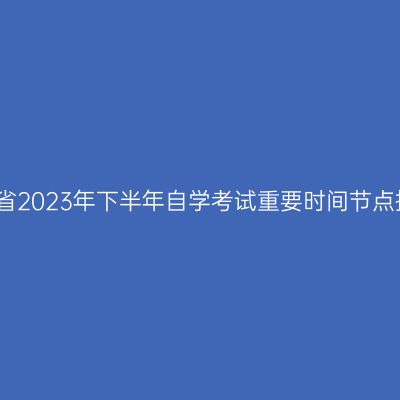 河南省2023年下半年自学考试重要时间节点提醒
