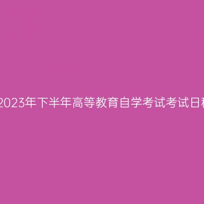 河南省2023年下半年高等教育自学考试考试日程安排