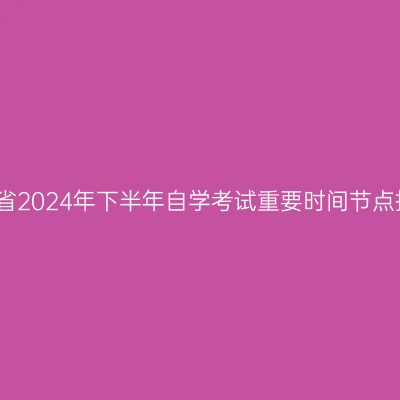 河南省2024年下半年自学考试重要时间节点提醒