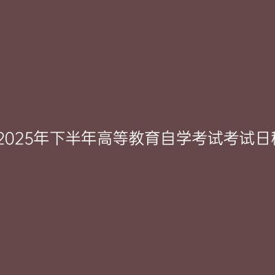 河南省2025年下半年高等教育自学考试考试日程安排