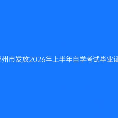 河南郑州市发放2026年上半年自学考试毕业证通知