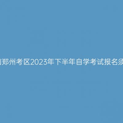河南郑州考区2023年下半年自学考试报名须知