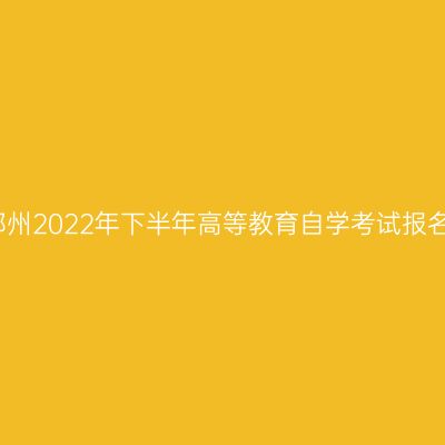 河南郑州2022年下半年高等教育自学考试报名须知