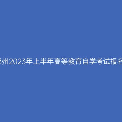 河南郑州2023年上半年高等教育自学考试报名须知