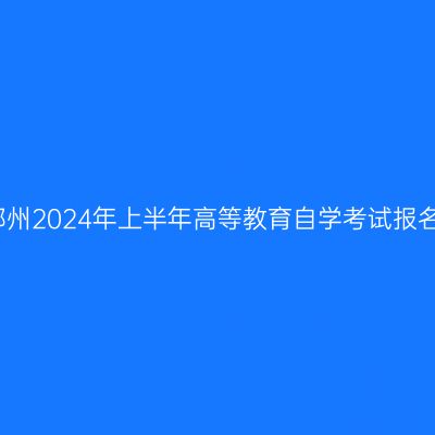 河南郑州2024年上半年高等教育自学考试报名须知
