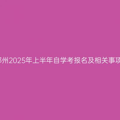 河南郑州2025年上半年自学考报名及相关事项须知