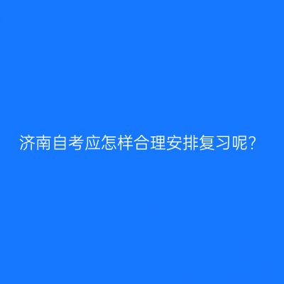 济南自考应怎样合理安排复习呢?