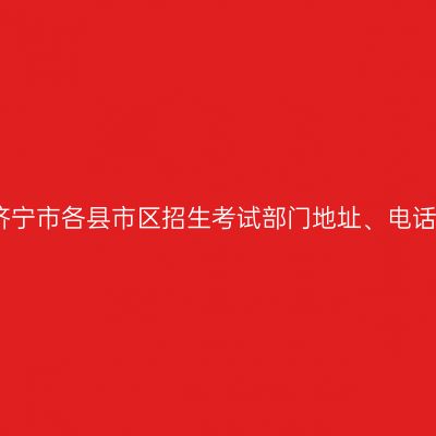 济宁市各县市区招生考试部门地址、电话