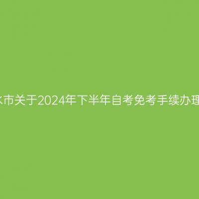 浙江丽水市关于2024年下半年自考免考手续办理的通知