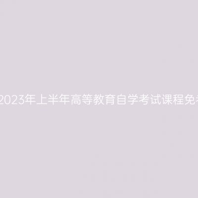 浙江丽水市2023年上半年高等教育自学考试课程免考办理公告