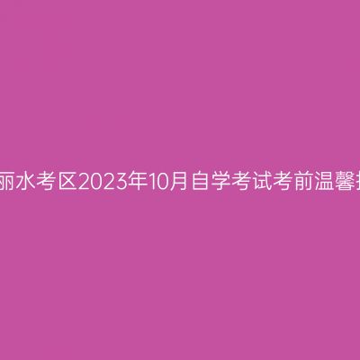 浙江丽水考区2023年10月自学考试考前温馨提示