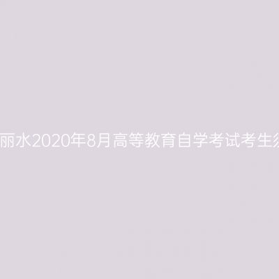 浙江丽水2020年8月高等教育自学考试考生须知