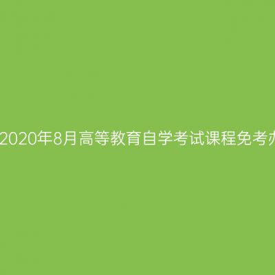 浙江丽水2020年8月高等教育自学考试课程免考办理通告