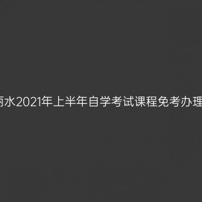 浙江丽水2021年上半年自学考试课程免考办理通告