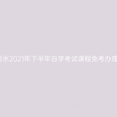 浙江丽水2021年下半年自学考试课程免考办理通告