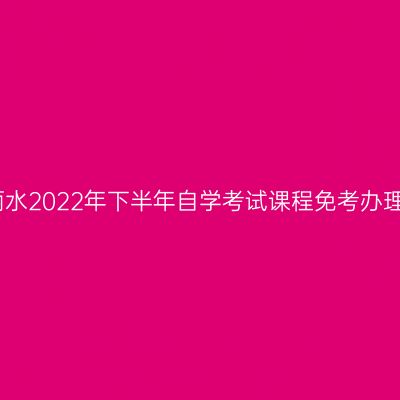 浙江丽水2022年下半年自学考试课程免考办理通告