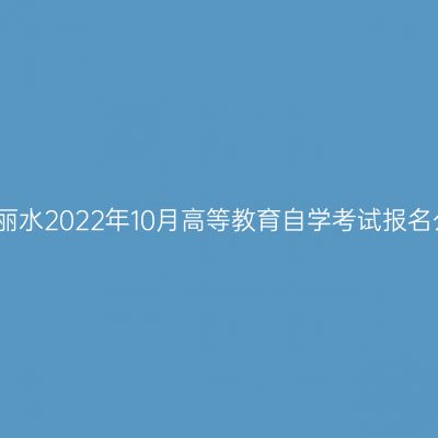 浙江丽水2022年10月高等教育自学考试报名公告