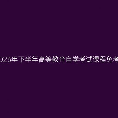 浙江丽水2023年下半年高等教育自学考试课程免考办理公告