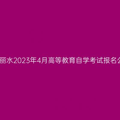 浙江丽水2023年4月高等教育自学考试报名公告