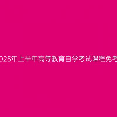 浙江丽水2025年上半年高等教育自学考试课程免考办理公告