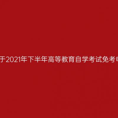 浙江台州关于2021年下半年高等教育自学考试免考申办的公告