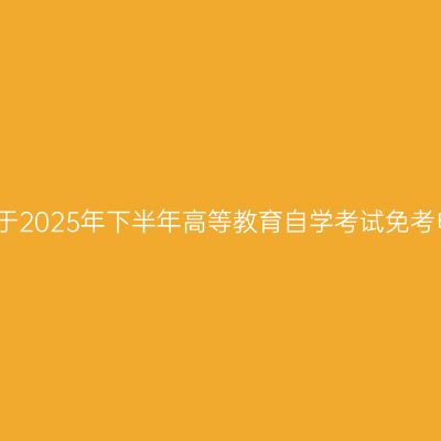 浙江台州关于2025年下半年高等教育自学考试免考申办的公告