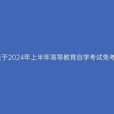 浙江台州市关于2024年上半年高等教育自学考试免考申办的公告