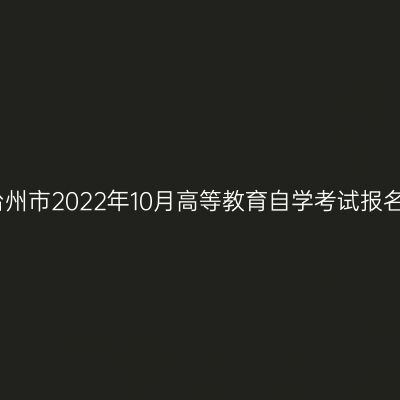 浙江台州市2022年10月高等教育自学考试报名公告