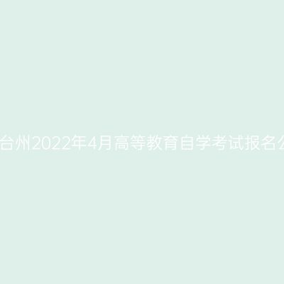浙江台州2022年4月高等教育自学考试报名公告