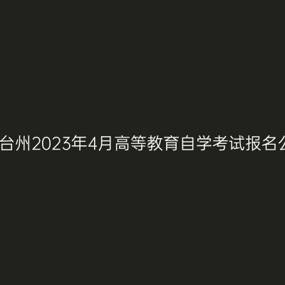 浙江台州2023年4月高等教育自学考试报名公告