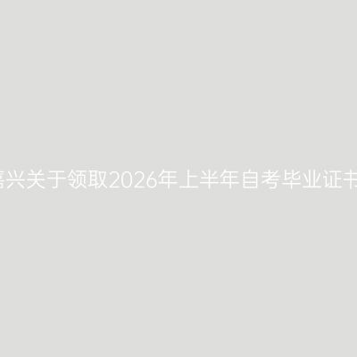 浙江嘉兴关于领取2026年上半年自考毕业证书通知