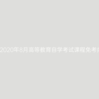 浙江嘉兴2020年8月高等教育自学考试课程免考办理通知