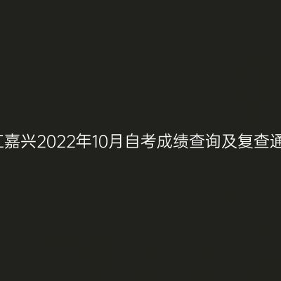 浙江嘉兴2022年10月自考成绩查询及复查通知