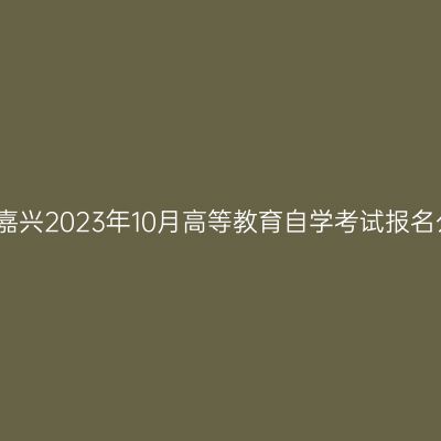 浙江嘉兴2023年10月高等教育自学考试报名公告