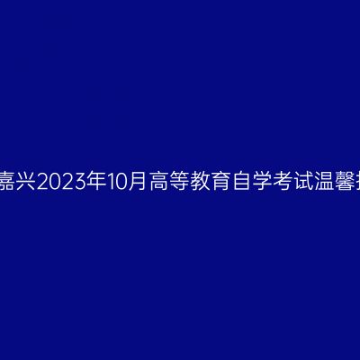 浙江嘉兴2023年10月高等教育自学考试温馨提醒
