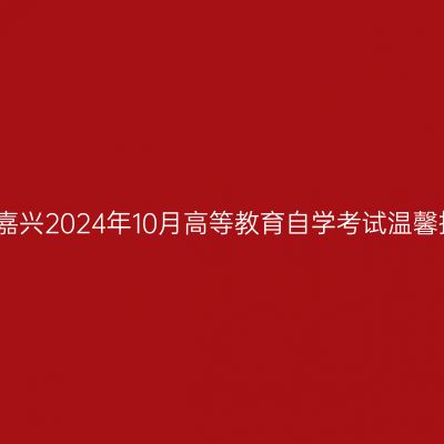 浙江嘉兴2024年10月高等教育自学考试温馨提醒