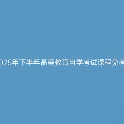 浙江嘉兴2025年下半年高等教育自学考试课程免考办理公告