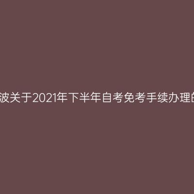 浙江宁波关于2021年下半年自考免考手续办理的通知