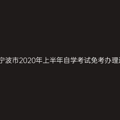 浙江宁波市2020年上半年自学考试免考办理通知