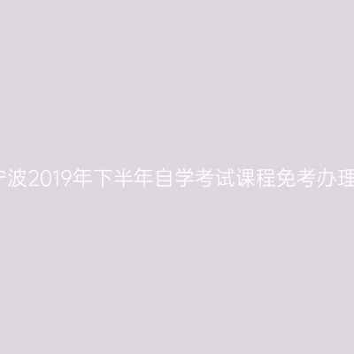 浙江宁波2019年下半年自学考试课程免考办理通知