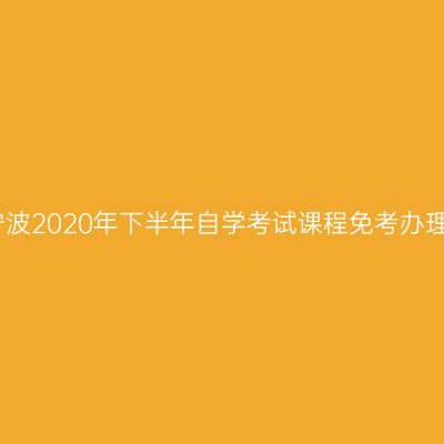 浙江宁波2020年下半年自学考试课程免考办理通告